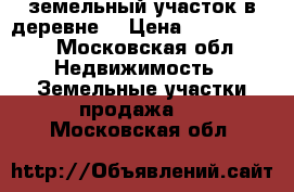 земельный участок в деревне  › Цена ­ 1 500 000 - Московская обл. Недвижимость » Земельные участки продажа   . Московская обл.